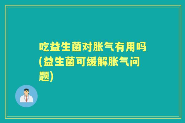 吃益生菌对有用吗(益生菌可缓解问题) 吃益生菌对有用吗(益生菌可缓解问题)