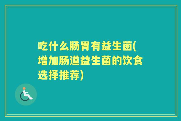 吃什么肠胃有益生菌(增加肠道益生菌的饮食选择推荐) 吃什么肠胃有益生菌(增加肠道益生菌的饮食选择推荐)