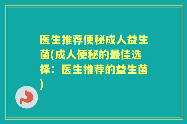 医生推荐成人益生菌(成人的佳选择:医生推荐的益生菌) 医生推荐成人益生菌(成人的佳选择:医生推荐的益生菌)