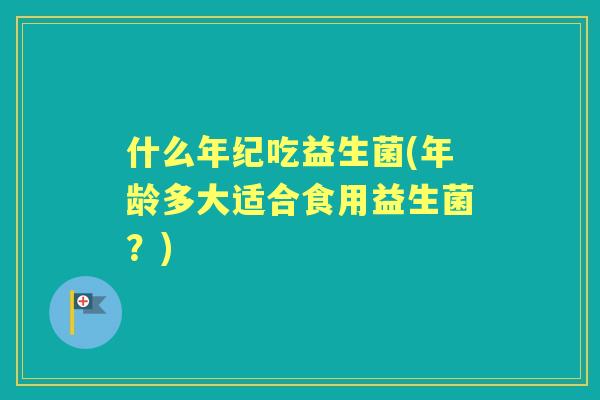 什么年纪吃益生菌(年龄多大适合食用益生菌?) 什么年纪吃益生菌(年龄多大适合食用益生菌?)