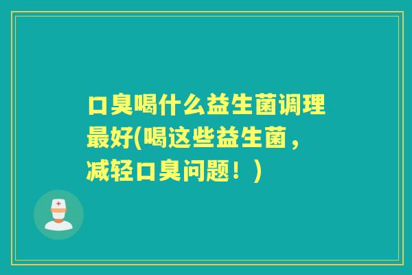 喝什么益生菌调理好(喝这些益生菌,减轻问题!) 喝什么益生菌调理好(喝这些益生菌,减轻问题!)