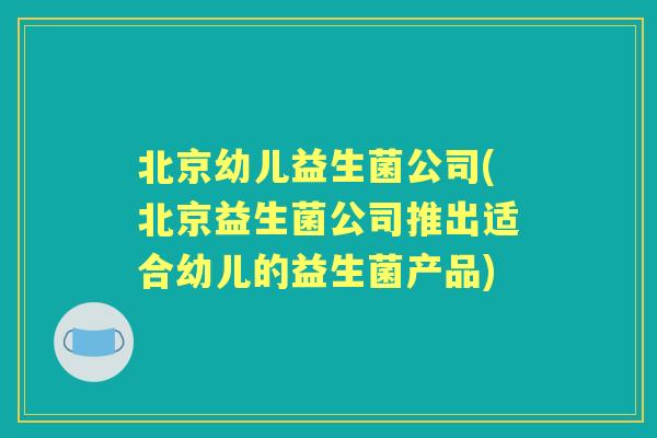 北京幼儿益生菌公司(北京益生菌公司推出适合幼儿的益生菌产品)