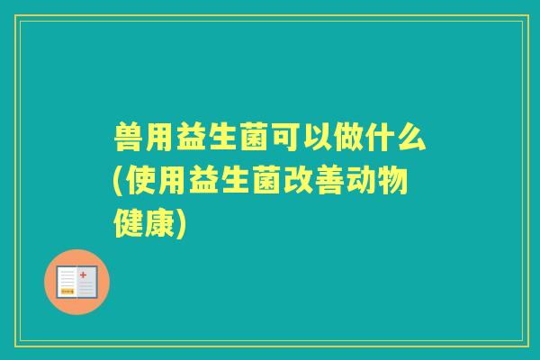 兽用益生菌可以做什么(使用益生菌改善动物健康)