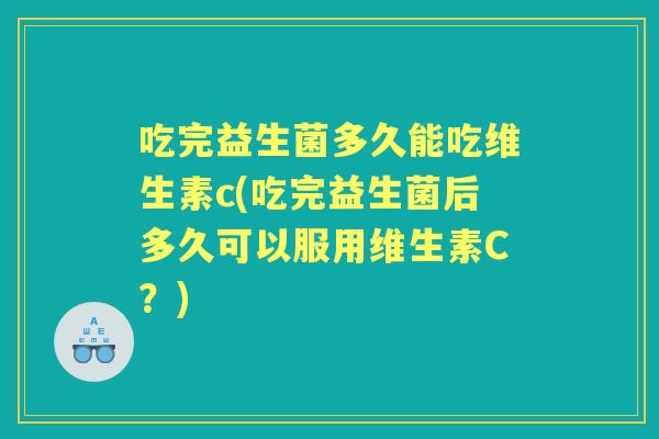 吃完益生菌多久能吃维生素c(吃完益生菌后多久可以服用维生素C？)