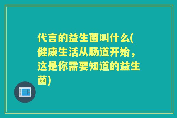 代言的益生菌叫什么(健康生活从肠道开始，这是你需要知道的益生菌)