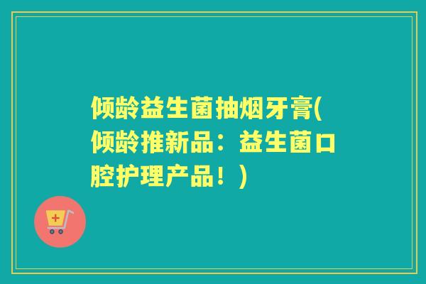 倾龄益生菌抽烟牙膏(倾龄推新品：益生菌口腔护理产品！)
