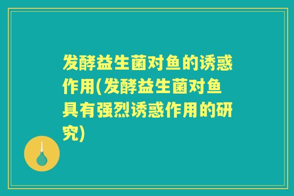 发酵益生菌对鱼的诱惑作用(发酵益生菌对鱼具有强烈诱惑作用的研究)