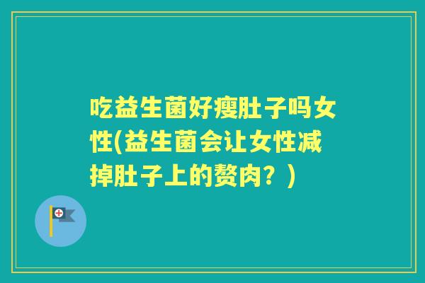 吃益生菌好瘦肚子吗女性(益生菌会让女性减掉肚子上的赘肉？)