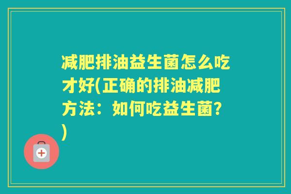 排油益生菌怎么吃才好(正确的排油方法：如何吃益生菌？)