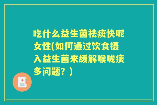 吃什么益生菌快呢女性(如何通过饮食摄入益生菌来缓解喉咙痰多问题？)