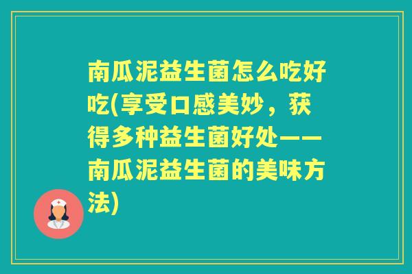 南瓜泥益生菌怎么吃好吃(享受口感美妙，获得多种益生菌好处——南瓜泥益生菌的美味方法)