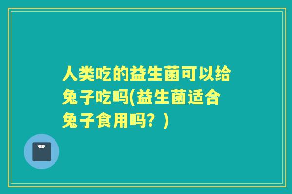 人类吃的益生菌可以给兔子吃吗(益生菌适合兔子食用吗？)