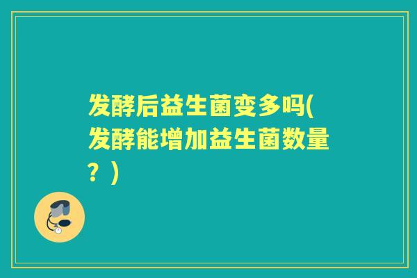 发酵后益生菌变多吗(发酵能增加益生菌数量?) 发酵后益生菌变多吗(发酵能增加益生菌数量?)