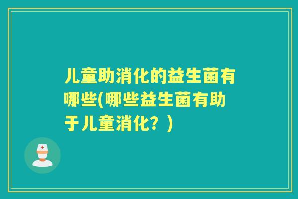 儿童助消化的益生菌有哪些(哪些益生菌有助于儿童消化？)