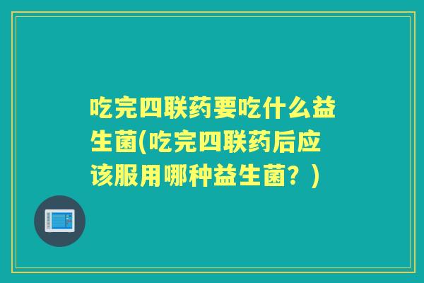 吃完四联药要吃什么益生菌(吃完四联药后应该服用哪种益生菌？)