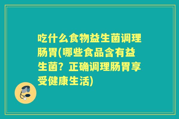 吃什么食物益生菌调理肠胃(哪些食品含有益生菌？正确调理肠胃享受健康生活)
