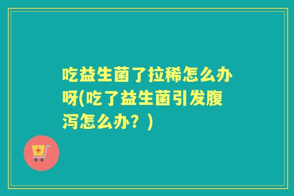 吃益生菌了拉稀怎么办呀(吃了益生菌引发怎么办?) 吃益生菌了拉稀怎么办呀(吃了益生菌引发怎么办?)