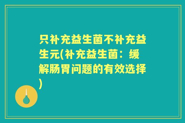 只补充益生菌不补充益生元(补充益生菌：缓解肠胃问题的有效选择)