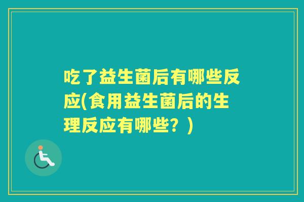 吃了益生菌后有哪些反应(食用益生菌后的生理反应有哪些？)