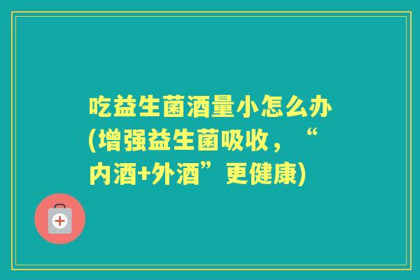 吃益生菌酒量小怎么办(增强益生菌吸收，“内酒+外酒”更健康)