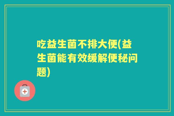 吃益生菌不排大便(益生菌能有效缓解问题)
