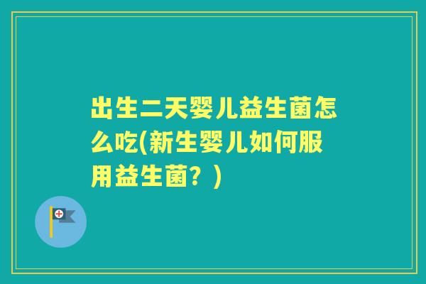 出生二天婴儿益生菌怎么吃(新生婴儿如何服用益生菌?) 出生二天婴儿益生菌怎么吃(新生婴儿如何服用益生菌?)