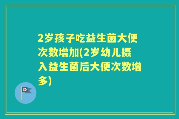 2岁孩子吃益生菌大便次数增加(2岁幼儿摄入益生菌后大便次数增多) 2岁孩子吃益生菌大便次数增加(2岁幼儿摄入益生菌后大便次数增多)