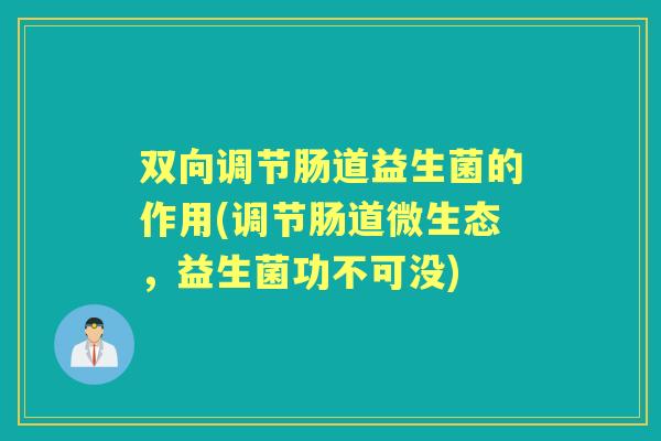 双向调节肠道益生菌的作用(调节肠道微生态,益生菌功不可没) 双向调节肠道益生菌的作用(调节肠道微生态,益生菌功不可没)