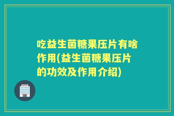 吃益生菌糖果压片有啥作用(益生菌糖果压片的功效及作用介绍) 吃益生菌糖果压片有啥作用(益生菌糖果压片的功效及作用介绍)