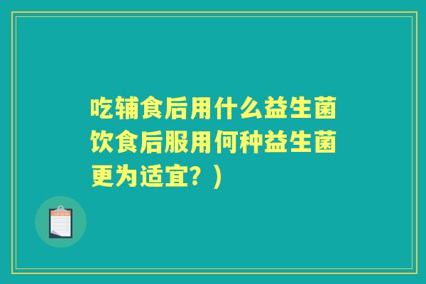 吃辅食后用什么益生菌饮食后服用何种益生菌更为适宜？)