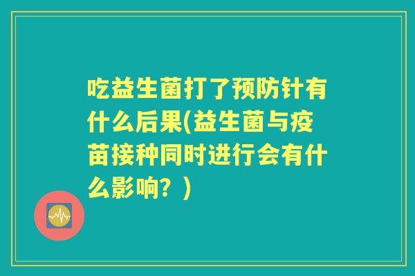 吃益生菌打了针有什么后果(益生菌与疫苗接种同时进行会有什么影响?) 吃益生菌打了针有什么后果(益生菌与疫苗接种同时进行会有什么影响?)