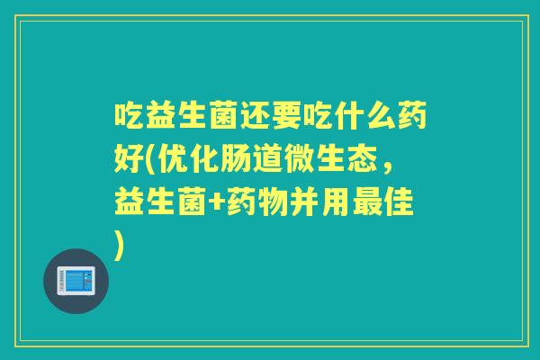 吃益生菌还要吃什么药好(优化肠道微生态，益生菌+并用佳)