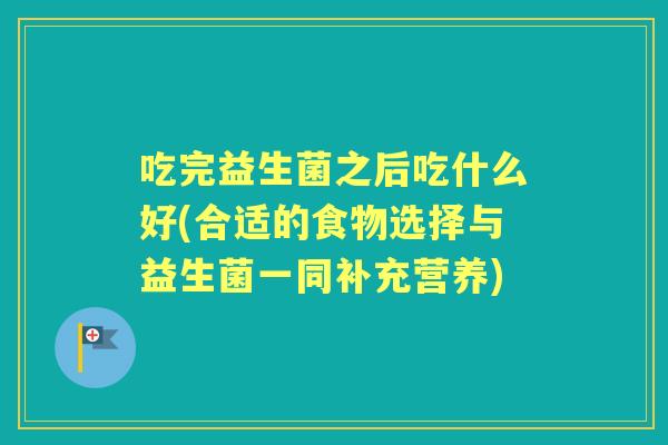 吃完益生菌之后吃什么好(合适的食物选择与益生菌一同补充营养)