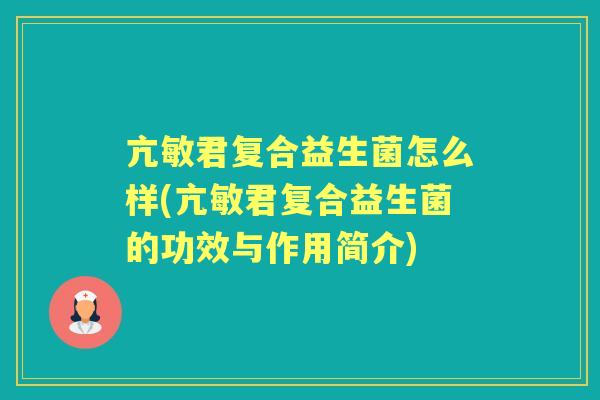 亢敏君复合益生菌怎么样(亢敏君复合益生菌的功效与作用简介)