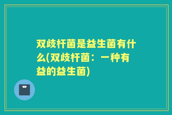 双歧杆菌是益生菌有什么(双歧杆菌：一种有益的益生菌)