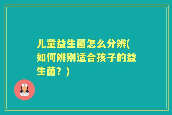 儿童益生菌怎么分辨(如何辨别适合孩子的益生菌？)