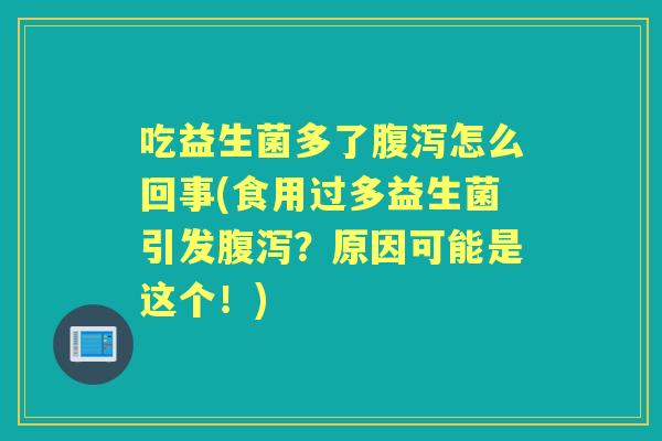 吃益生菌多了怎么回事(食用过多益生菌引发？原因可能是这个！)