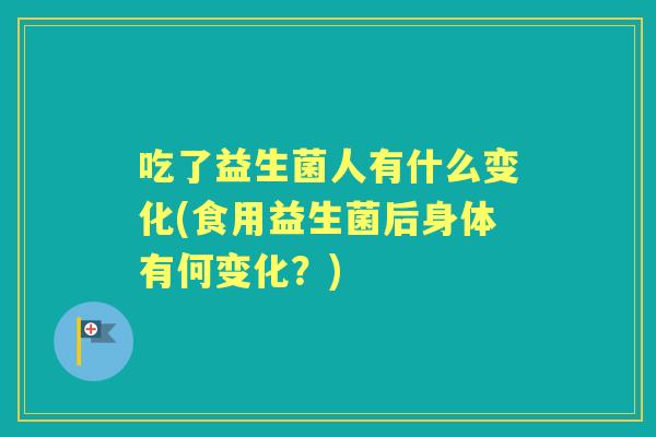 吃了益生菌人有什么变化(食用益生菌后身体有何变化?) 吃了益生菌人有什么变化(食用益生菌后身体有何变化?)