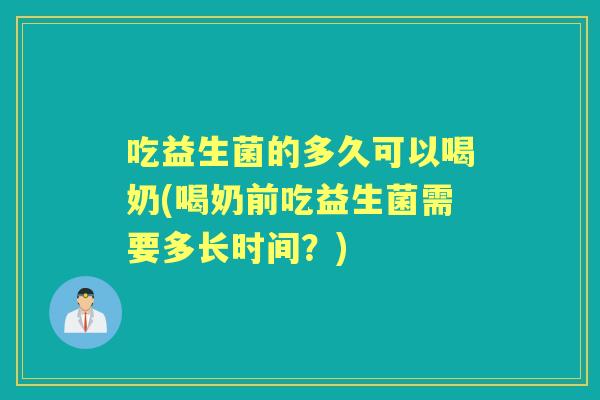 吃益生菌的多久可以喝奶(喝奶前吃益生菌需要多长时间？)