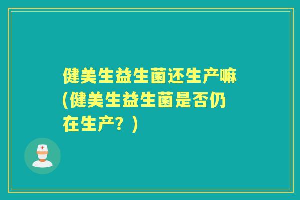 健美生益生菌还生产嘛(健美生益生菌是否仍在生产?) 健美生益生菌还生产嘛(健美生益生菌是否仍在生产?)