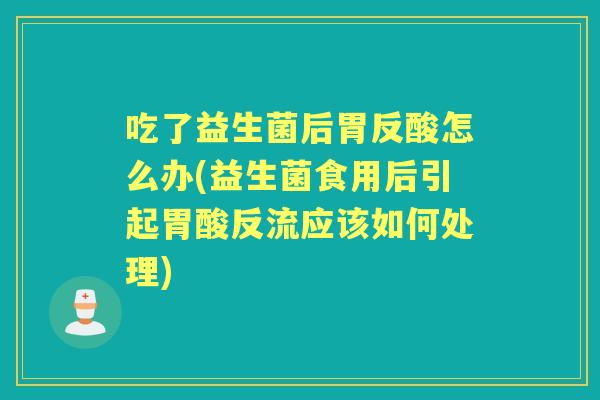 吃了益生菌后胃反酸怎么办(益生菌食用后引起胃酸反流应该如何处理)