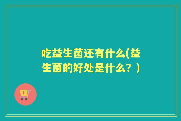 吃益生菌还有什么(益生菌的好处是什么？)