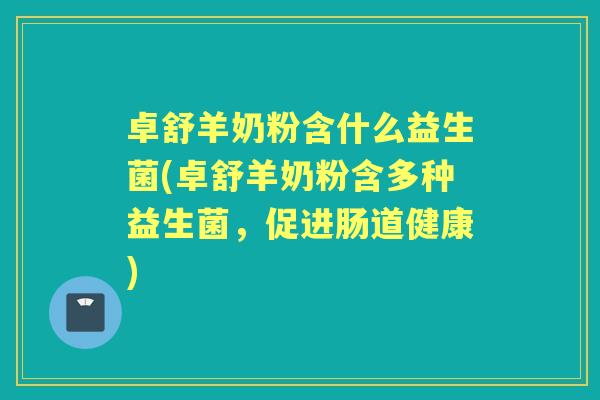 卓舒羊奶粉含什么益生菌(卓舒羊奶粉含多种益生菌,促进肠道健康) 卓舒羊奶粉含什么益生菌(卓舒羊奶粉含多种益生菌,促进肠道健康)