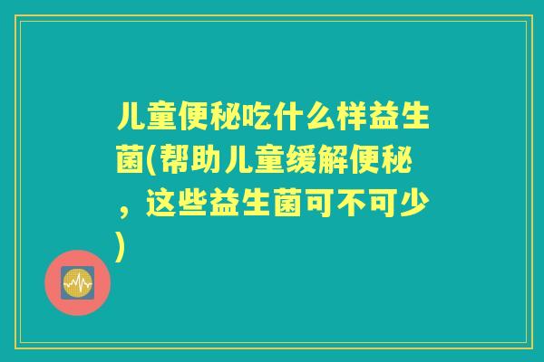 儿童吃什么样益生菌(帮助儿童缓解，这些益生菌可不可少)