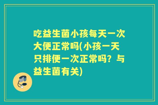 吃益生菌小孩每天一次大便正常吗(小孩一天只排便一次正常吗?与益生菌有关) 吃益生菌小孩每天一次大便正常吗(小孩一天只排便一次正常吗?与益生菌有关)
