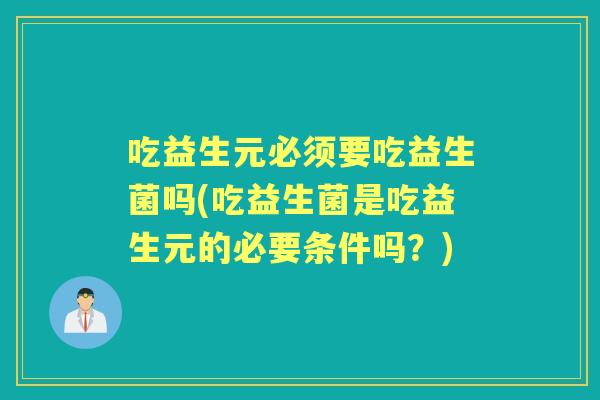 吃益生元必须要吃益生菌吗(吃益生菌是吃益生元的必要条件吗?) 吃益生元必须要吃益生菌吗(吃益生菌是吃益生元的必要条件吗?)