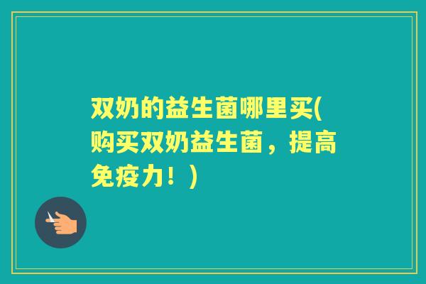 双奶的益生菌哪里买(购买双奶益生菌,提高力!) 双奶的益生菌哪里买(购买双奶益生菌,提高力!)