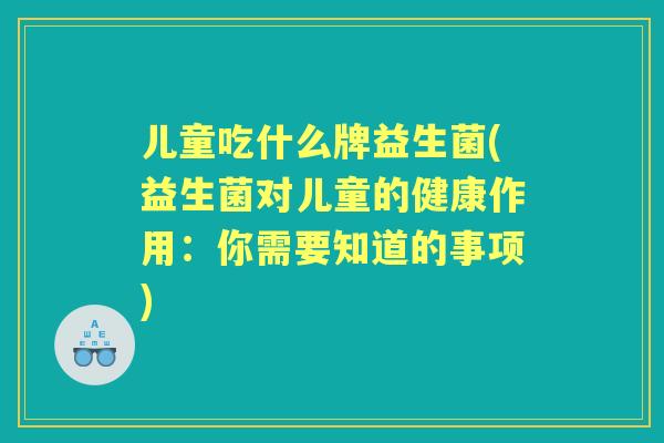 儿童吃什么牌益生菌(益生菌对儿童的健康作用：你需要知道的事项)