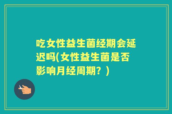 吃女性益生菌经期会延迟吗(女性益生菌是否影响周期?) 吃女性益生菌经期会延迟吗(女性益生菌是否影响周期?)