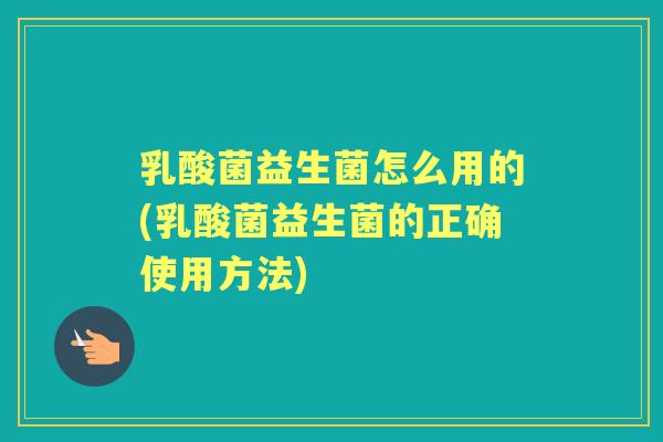 乳酸菌益生菌怎么用的(乳酸菌益生菌的正确使用方法) 乳酸菌益生菌怎么用的(乳酸菌益生菌的正确使用方法)